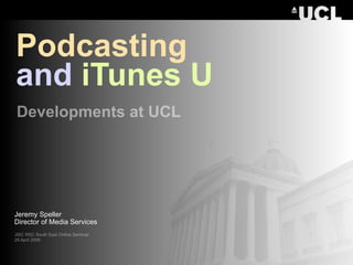 Podcasting
and iTunes U
Developments at UCL




Jeremy Speller
Director of Media Services
JISC RSC South East Online Seminar
29 April 2009
 