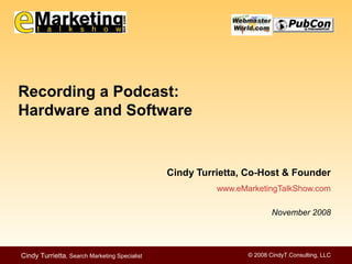 © 2008 CindyT.Consulting, LLCCindy Turrietta, Search Marketing Specialist
Cindy Turrietta, Co-Host & Founder
www.eMarketingTalkShow.com
November 2008
Recording a Podcast:
Hardware and Software
 