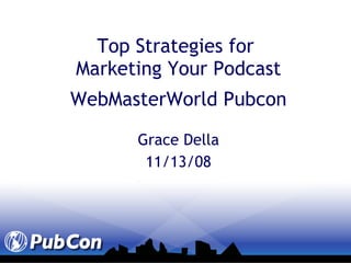 Top Strategies for  Marketing Your Podcast WebMasterWorld Pubcon Grace Della 11/13/08 