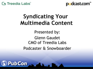 Syndicating Your  Multimedia Content Presented by: Glenn Gaudet CMO of Treedia Labs Podcaster & Snowboarder 
