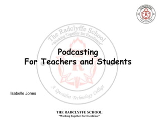 Podcasting
       For Teachers and Students


Isabelle Jones



                 THE RADCLYFFE SCHOOL
                  “Working Together For Excellence”
 