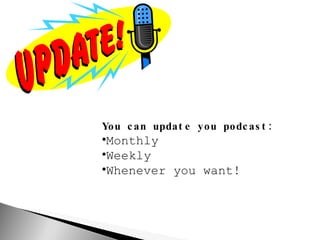 You can update you podcast: Monthly Weekly Whenever you want! 