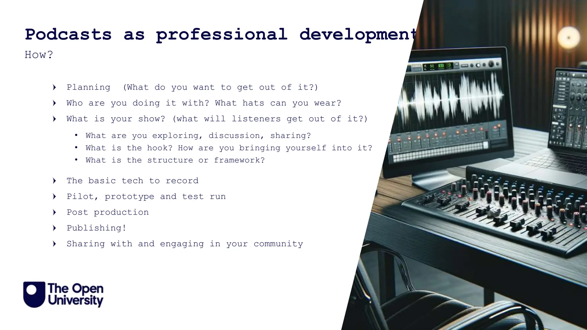 12
Podcasts as professional development
How?
Planning (What do you want to get out of it?)
Who are you doing it with? What hats can you wear?
What is your show? (what will listeners get out of it?)
• What are you exploring, discussion, sharing?
• What is the hook? How are you bringing yourself into it?
• What is the structure or framework?
The basic tech to record
Pilot, prototype and test run
Post production
Publishing!
Sharing with and engaging in your community
 