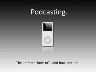 Podcasting.




The ultimate ‘how‐to’… and how ‘not’ to.
 
