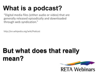 What is a podcast? “Digital media files (either audio or video) that are generally released episodically and downloaded through web syndication.” http://en.wikipedia.org/wiki/Podcast But what does that really mean? 