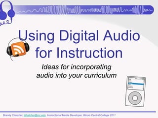 Using Digital Audio
              for Instruction
                             Ideas for incorporating
                            audio into your curriculum




Brandy Thatcher, bthatcher@icc.edu, Instructional Media Developer, Illinois Central College 2011
 