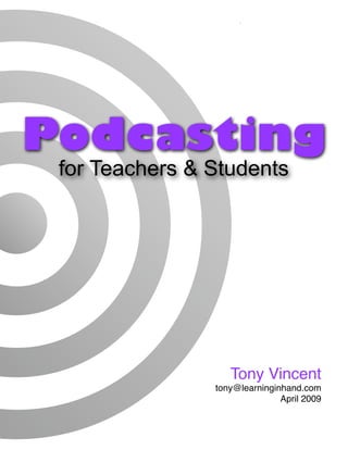 Podcasting for Teachers & Students by Tony Vincent




Podcasting
 for Teachers & Students




                                                   Tony Vincent
                                             tony@learninginhand.com
                                                            April 2009

                                                                 1
 