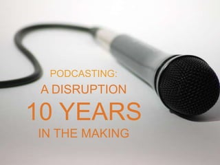 A DISRUPTION
10 YEARS
IN THE MAKING
PODCASTING:
 