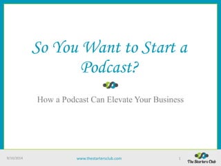 So You Want to Start a 
Podcast? 
How a Podcast Can Elevate Your Business 
9/10/2014 www.thestartersclub.com 1 
 
