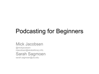 Podcasting for Beginners
Mick Jacobsen
@mickjacobsen
mjacobsen@skokielibrary.info
Sarah Sagmoen
sarah.sagmoen@uis.edu
 
