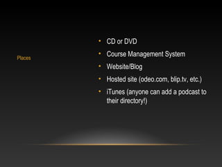 • CD or DVD
• Course Management System
• Website/Blog
• Hosted site (odeo.com, blip.tv, etc.)
• iTunes (anyone can add a p...