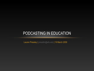 Lauren Pressley | pressllm@wfu.edu | 19 March 2009
PODCASTING IN EDUCATION
 
