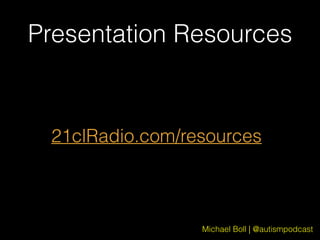 Michael Boll | @autismpodcast
Presentation Resources
21clRadio.com/resources
 