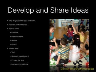 Michael Boll | @autismpodcast
Develop and Share Ideas
• Why do you want to do a podcast?
• Possible podcast topics
• Type of show
• Interview
• Free discussion
• Review
• Other?
• Interest level
• Yes!
• Seriously considering it
• If I have the time
• Just learning right now
 