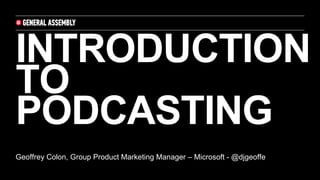 INTRODUCTION
TO
PODCASTING
Geoffrey Colon, Group Product Marketing Manager – Microsoft - @djgeoffe
 