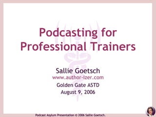 Podcasting for
Professional Trainers
      Sallie Goetsch
     www.author-izer.com
      Golden Gate ASTD
       August 9, 2006
 