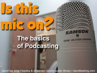 Is this
mic on?
            The basics
            of Podcasting


david lee king | topeka & shawnee county public library | davidleeking.com
 