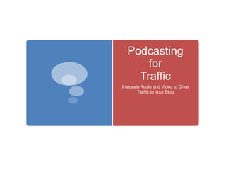Podcasting
for
Traffic
Integrate Audio and Video to Drive
Traffic to Your Blog
 