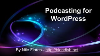 Podcasting for
WordPress

By Nile Flores - http://blondish.net

 
