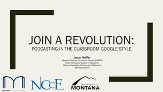 JOIN A REVOLUTION:
PODCASTING IN THE CLASSROOM GOOGLE STYLE
Jason Neiffer
Assistant Director/Curriculum Director @ MTDA
NCCE Tech-Savvy Teacher-in-Residence
Doctoral Candidate @ University of Montana
@techsavvyteach
 