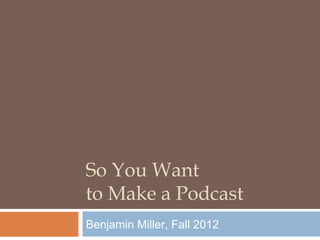 So You Want
to Make a Podcast
Benjamin Miller, Fall 2012
 