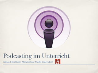Podcasting im Unterricht
Tobias Frischholz, Mittelschule Markt Indersdorf
 