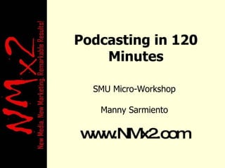 Podcasting in 120 Minutes SMU Micro-Workshop Manny Sarmiento www.NMx2.com 