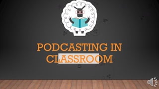PODCASTING IN
CLASSROOM
 