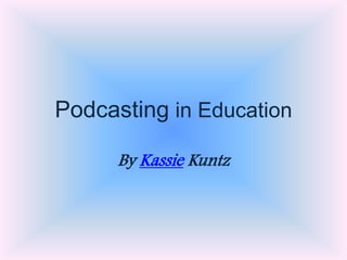 Podcasting in Education

      By Kassie Kuntz
 