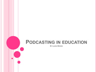 PODCASTING IN EDUCATION
         BY LAURA BRODIE
 