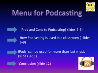 Pros and Cons to Podcasting( slides 4-6)

 How Podcasting is used in a classroom ( slides
 6-9)

iPods can be used for more than just music!
(slides 9-11)

Conclusion (slide 12)
 