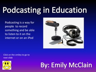 Podcasting is a way for
 people to record
 something and be able
 to listen to it on the
 internet or on an iPod




Click on the smiley to go to
next slide
 