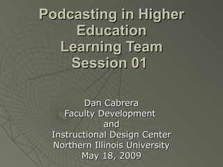Podcasting in Higher Education Learning Team Session 01   Dan Cabrera Faculty Development  and Instructional Design Center Northern Illinois University May 18, 2009 