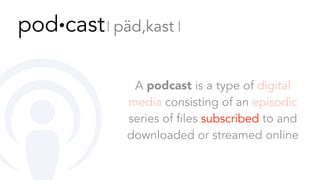 A podcast is a type of digital
media consisting of an episodic
series of files subscribed to and
downloaded or streamed online
pod∙cast 𝄀 päd,kast 𝄀
 