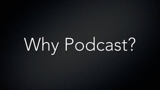 Why Podcast?
 