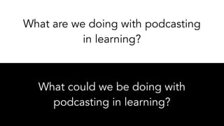 What are we doing with podcasting
in learning?
What could we be doing with
podcasting in learning?
 