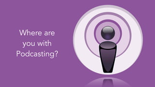 Where are
you with
Podcasting?
 