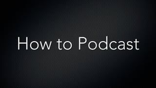 How to Podcast
 