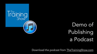 Demo of
Publishing
a Podcast
Download the podcast from TheTrainingShow.com
 