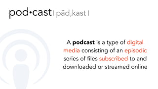 A podcast is a type of digital
media consisting of an episodic
series of files subscribed to and
downloaded or streamed online
pod∙cast 𝄀 päd,kast 𝄀
 
