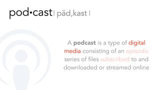 A podcast is a type of digital
media consisting of an episodic
series of files subscribed to and
downloaded or streamed online
pod∙cast 𝄀 päd,kast 𝄀
 