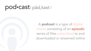 A podcast is a type of digital
media consisting of an episodic
series of files subscribed to and
downloaded or streamed online
pod∙cast 𝄀 päd,kast 𝄀
 