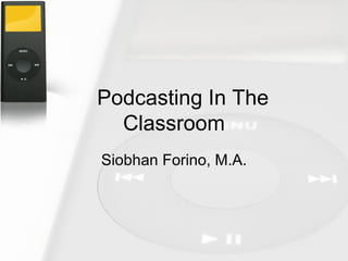 Podcasting In The Classroom Siobhan Forino, M.A. 