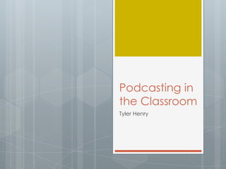 Podcasting in
the Classroom
Tyler Henry
 