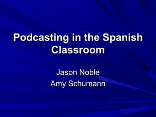 Podcasting in the Spanish Classroom Jason Noble Amy Schumann 