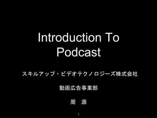 Introduction To
Podcast
スキルアップ・ビデオテクノロジーズ株式会社
動画広告事業部
周 源
1
 