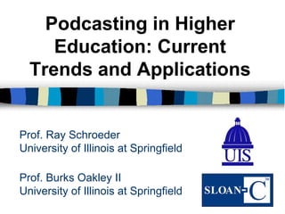 Prof. Burks Oakley II University of Illinois at Springfield Podcasting in Higher Education: Current Trends and Applications Prof. Ray Schroeder University of Illinois at Springfield 