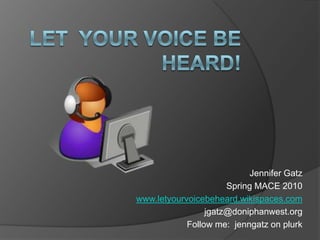 Let  Your Voice Be Heard! Jennifer Gatz Spring MACE 2010 www.letyourvoicebeheard.wikispaces.com jgatz@doniphanwest.org Follow me:  jenngatz on plurk 