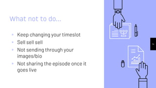 14
What not to do…
▹ Keep changing your timeslot
▹ Sell sell sell
▹ Not sending through your
images/bio
▹ Not sharing the episode once it
goes live
 