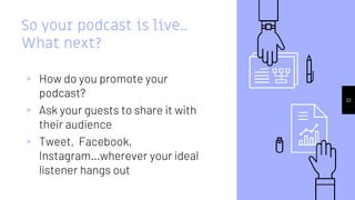 22
So your podcast is live..
What next?
▹ How do you promote your
podcast?
▹ Ask your guests to share it with
their audience
▹ Tweet, Facebook,
Instagram…wherever your ideal
listener hangs out
 